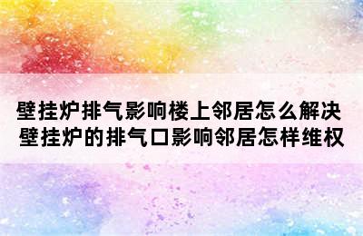 壁挂炉排气影响楼上邻居怎么解决 壁挂炉的排气口影响邻居怎样维权